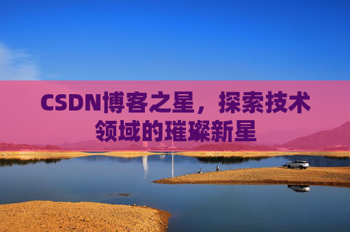 CSDN博客之星,探索技术领域的璀璨新星 CSDN博客之星,探索技术领域的璀璨新星